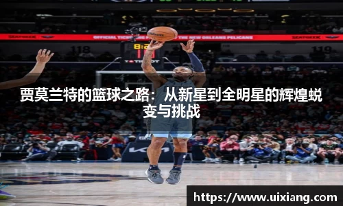 贾莫兰特的篮球之路:从新星到全明星的辉煌蜕变与挑战